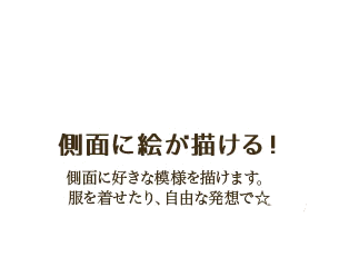 側面に絵が描ける!側面に好きな模様を描けます。服を着せたり、自由な発想で☆