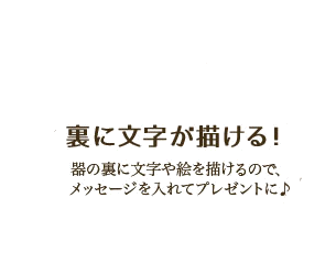 裏に文字が描ける!器の裏に文字や絵を描けるので、メッセージを入れてプレゼントに♪